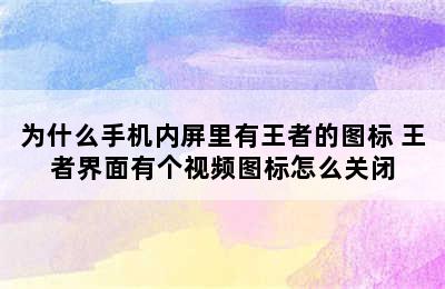 为什么手机内屏里有王者的图标 王者界面有个视频图标怎么关闭